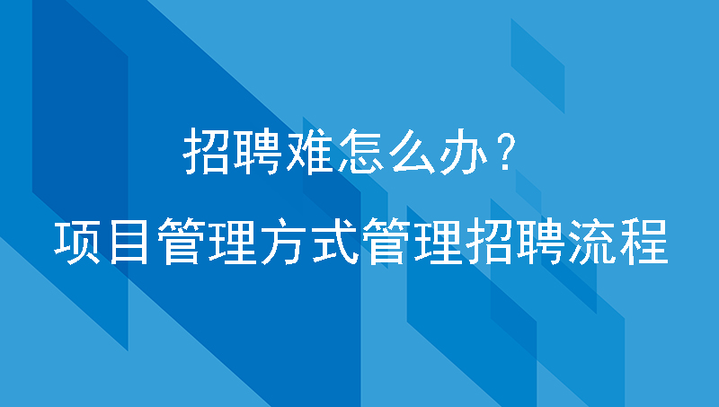 招聘难怎么办？教你用项目管理方式来管理招聘流程