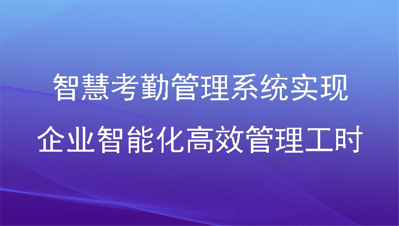 智慧考勤管理系统实现企业智能化高效管理工时